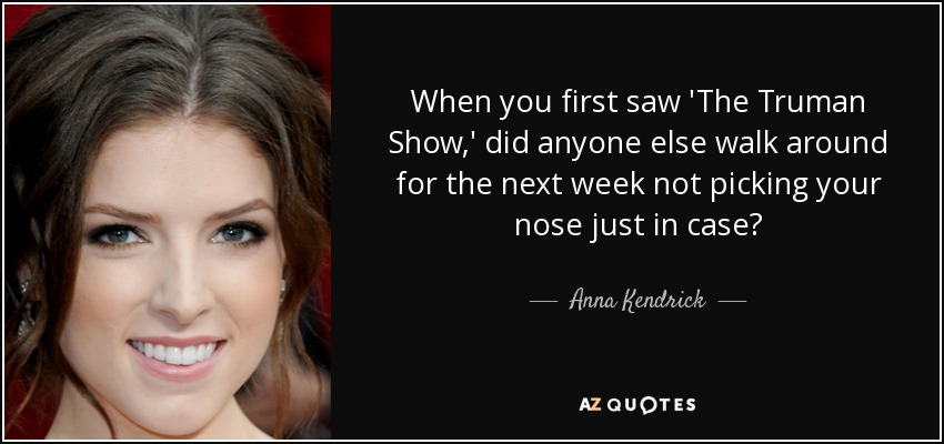 When you first saw 'The Truman Show,' did anyone else walk around for the next week not picking your nose just in case? - Anna Kendrick