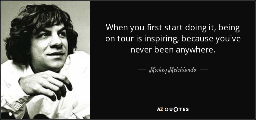 When you first start doing it, being on tour is inspiring, because you've never been anywhere. - Mickey Melchiondo