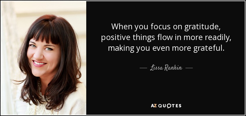 When you focus on gratitude, positive things flow in more readily, making you even more grateful. - Lissa Rankin