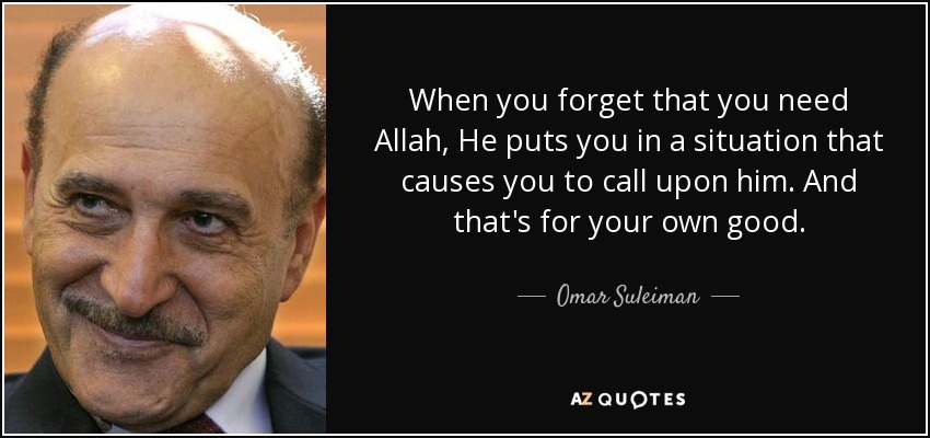When you forget that you need Allah, He puts you in a situation that causes you to call upon him. And that's for your own good. - Omar Suleiman