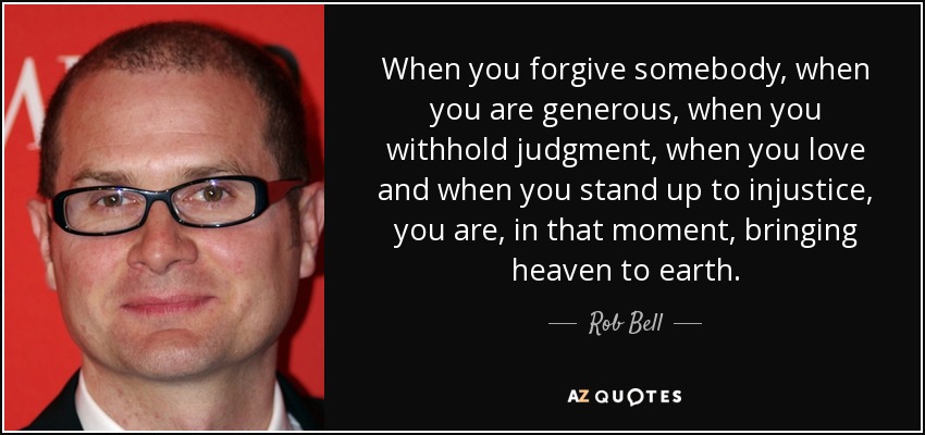 When you forgive somebody, when you are generous, when you withhold judgment, when you love and when you stand up to injustice, you are, in that moment, bringing heaven to earth. - Rob Bell