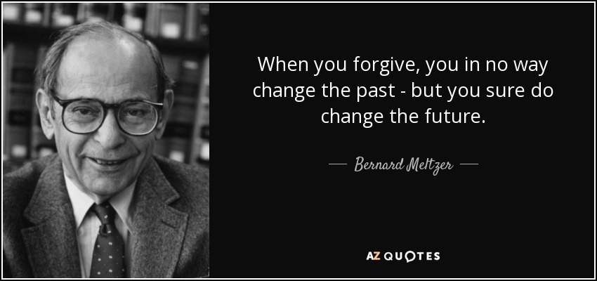 When you forgive, you in no way change the past - but you sure do change the future. - Bernard Meltzer