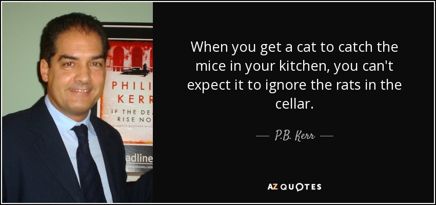 When you get a cat to catch the mice in your kitchen, you can't expect it to ignore the rats in the cellar. - P.B. Kerr