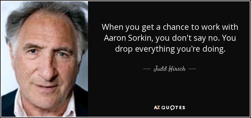 When you get a chance to work with Aaron Sorkin, you don't say no. You drop everything you're doing. - Judd Hirsch