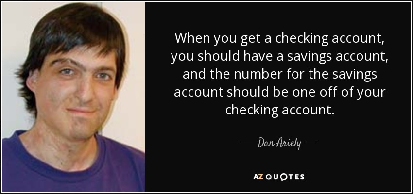 When you get a checking account, you should have a savings account, and the number for the savings account should be one off of your checking account. - Dan Ariely