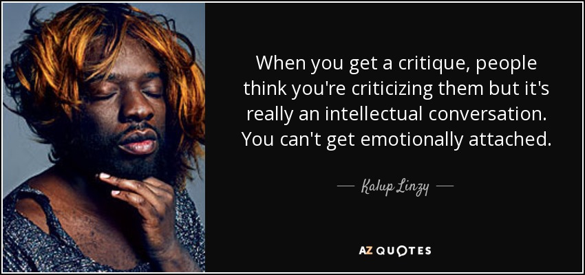 When you get a critique, people think you're criticizing them but it's really an intellectual conversation. You can't get emotionally attached. - Kalup Linzy