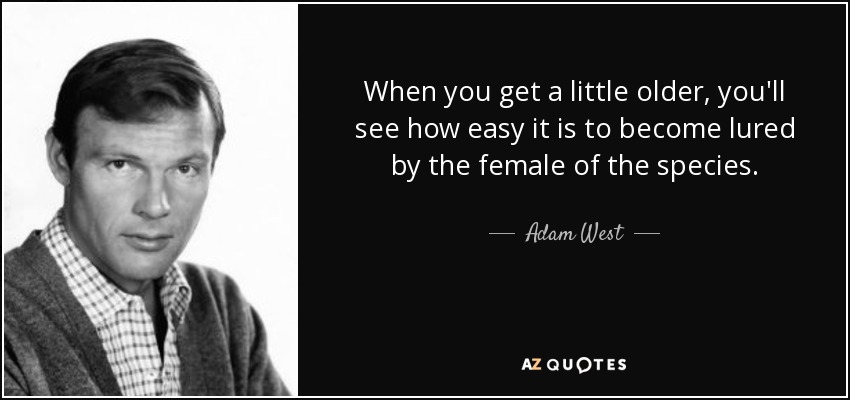 When you get a little older, you'll see how easy it is to become lured by the female of the species. - Adam West