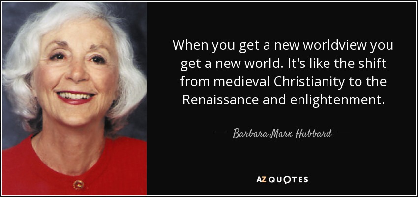 When you get a new worldview you get a new world. It's like the shift from medieval Christianity to the Renaissance and enlightenment. - Barbara Marx Hubbard