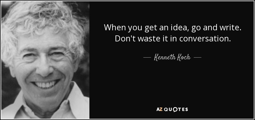 When you get an idea, go and write. Don't waste it in conversation. - Kenneth Koch