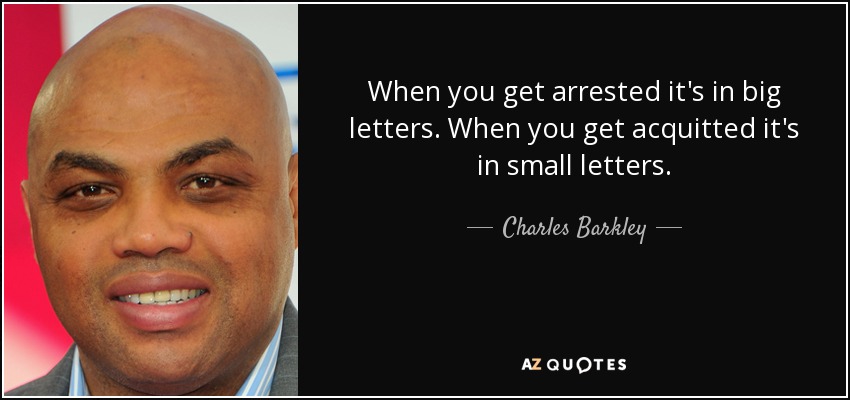 When you get arrested it's in big letters. When you get acquitted it's in small letters. - Charles Barkley