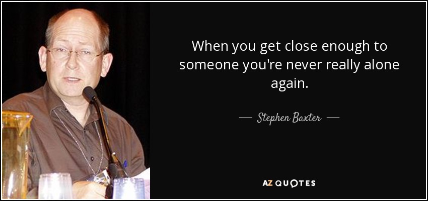 When you get close enough to someone you're never really alone again. - Stephen Baxter