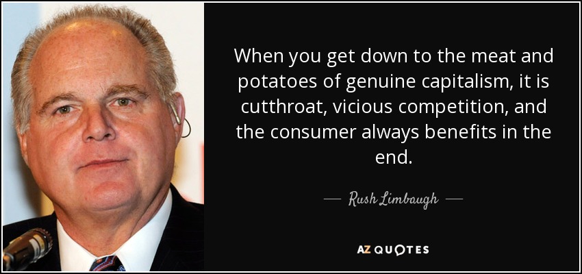 When you get down to the meat and potatoes of genuine capitalism, it is cutthroat, vicious competition, and the consumer always benefits in the end. - Rush Limbaugh