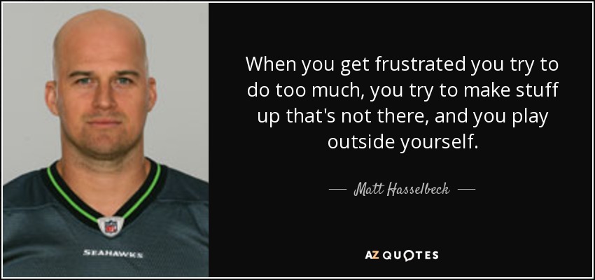 When you get frustrated you try to do too much, you try to make stuff up that's not there, and you play outside yourself. - Matt Hasselbeck