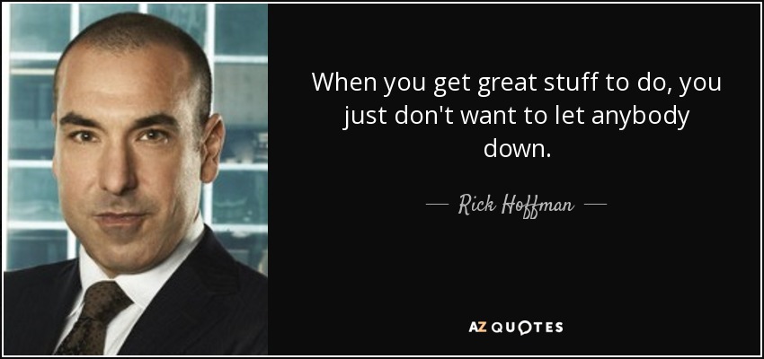 When you get great stuff to do, you just don't want to let anybody down. - Rick Hoffman