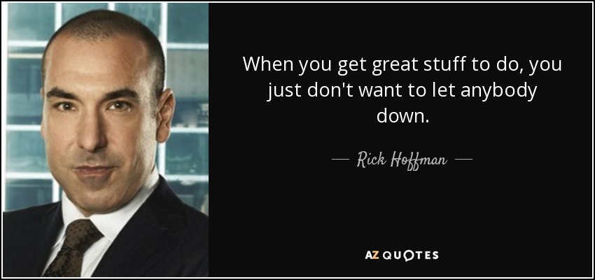 When you get great stuff to do, you just don't want to let anybody down. - Rick Hoffman