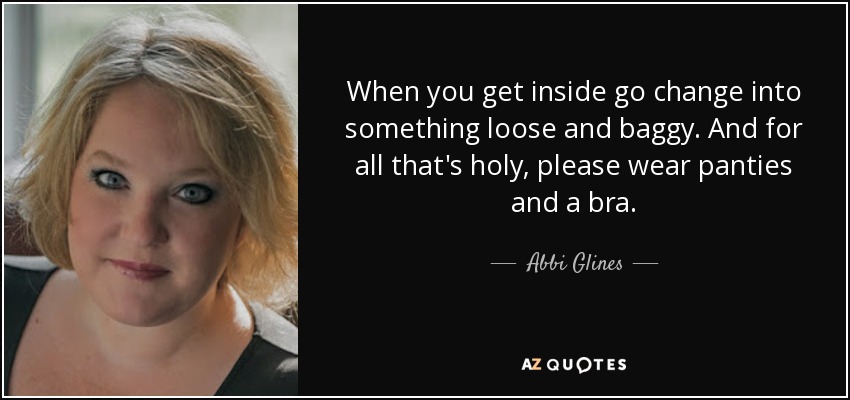When you get inside go change into something loose and baggy. And for all that's holy, please wear panties and a bra. - Abbi Glines
