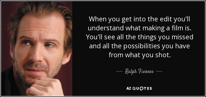 When you get into the edit you'll understand what making a film is. You'll see all the things you missed and all the possibilities you have from what you shot. - Ralph Fiennes