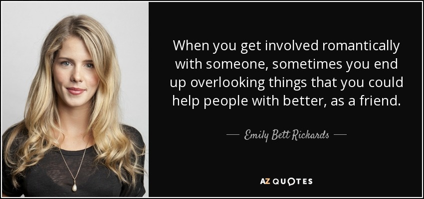When you get involved romantically with someone, sometimes you end up overlooking things that you could help people with better, as a friend. - Emily Bett Rickards