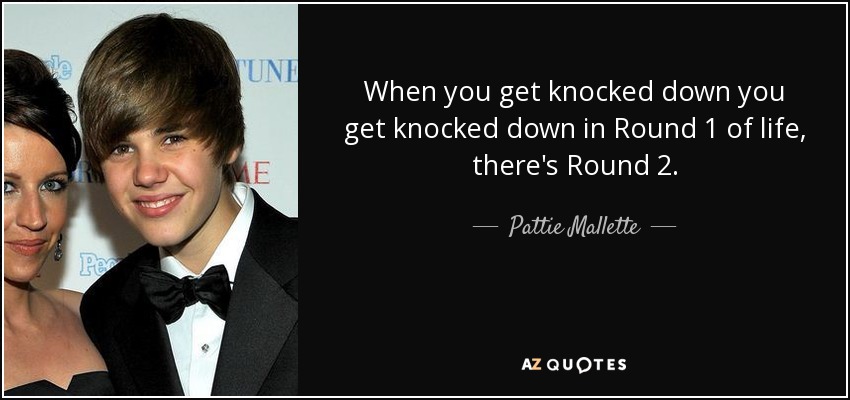When you get knocked down you get knocked down in Round 1 of life, there's Round 2. - Pattie Mallette