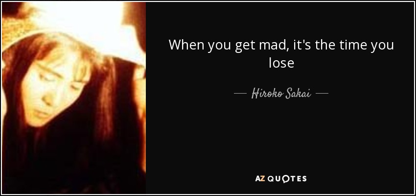When you get mad, it's the time you lose - Hiroko Sakai