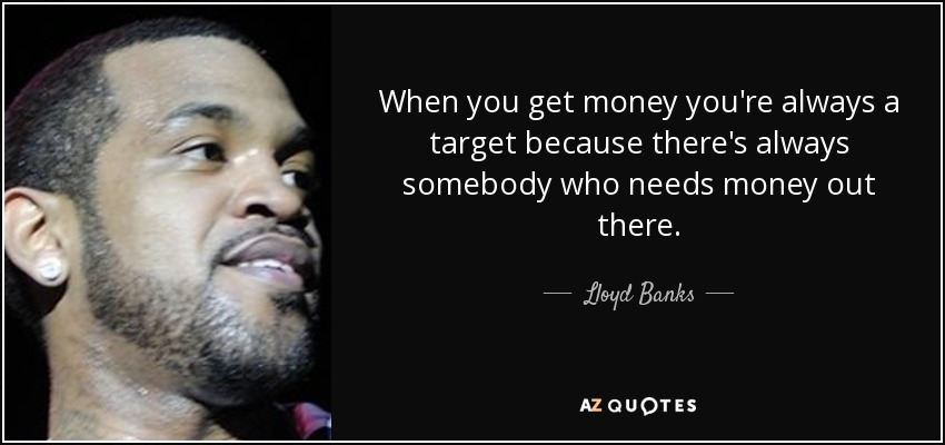 When you get money you're always a target because there's always somebody who needs money out there. - Lloyd Banks