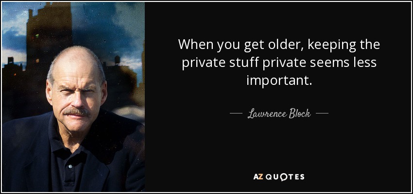 When you get older, keeping the private stuff private seems less important. - Lawrence Block