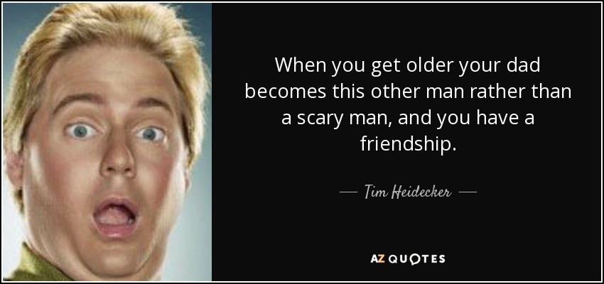 When you get older your dad becomes this other man rather than a scary man, and you have a friendship. - Tim Heidecker
