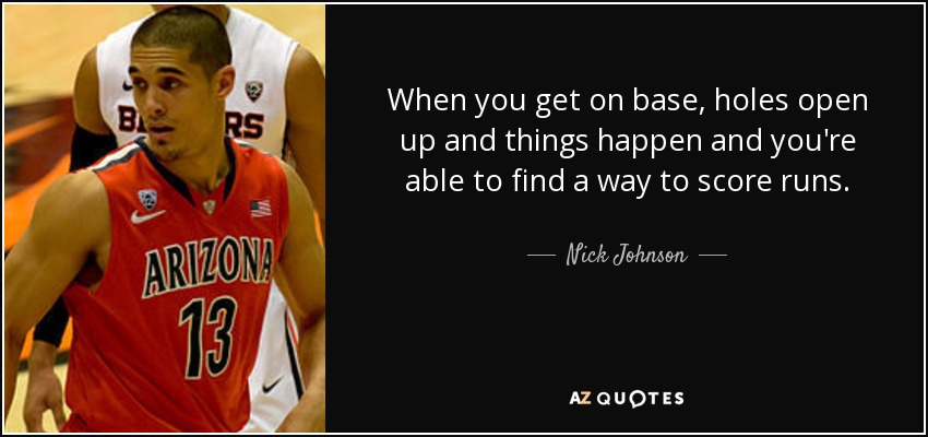 When you get on base, holes open up and things happen and you're able to find a way to score runs. - Nick Johnson