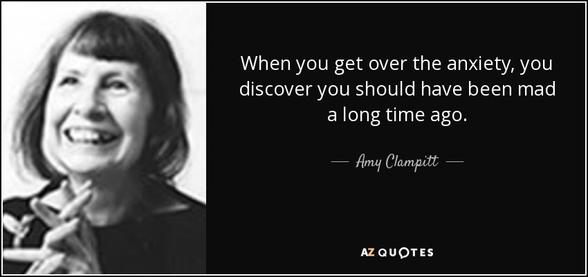 When you get over the anxiety, you discover you should have been mad a long time ago. - Amy Clampitt