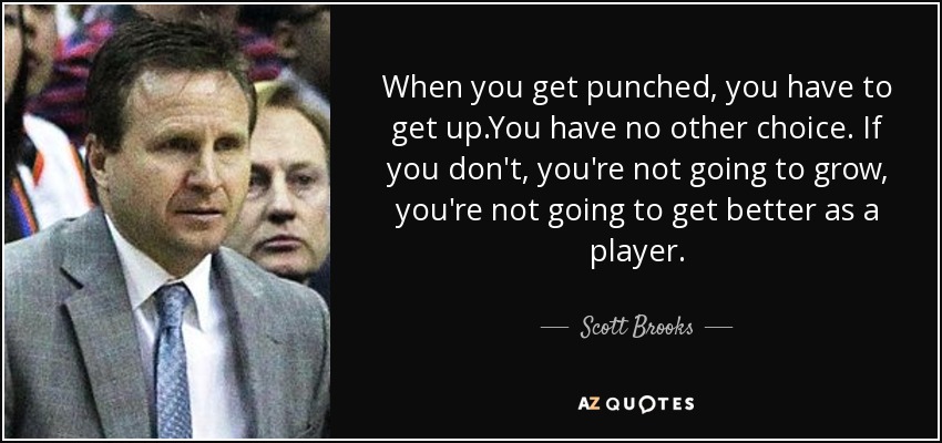 When you get punched, you have to get up.You have no other choice. If you don't, you're not going to grow, you're not going to get better as a player. - Scott Brooks