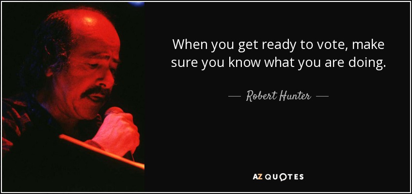 When you get ready to vote, make sure you know what you are doing. - Robert Hunter