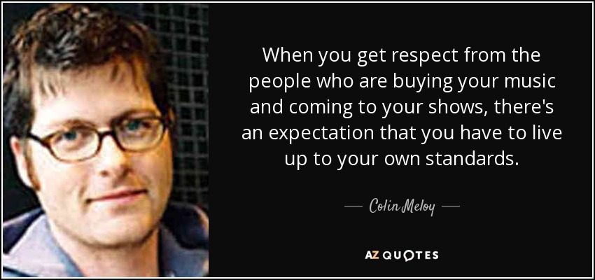 When you get respect from the people who are buying your music and coming to your shows, there's an expectation that you have to live up to your own standards. - Colin Meloy