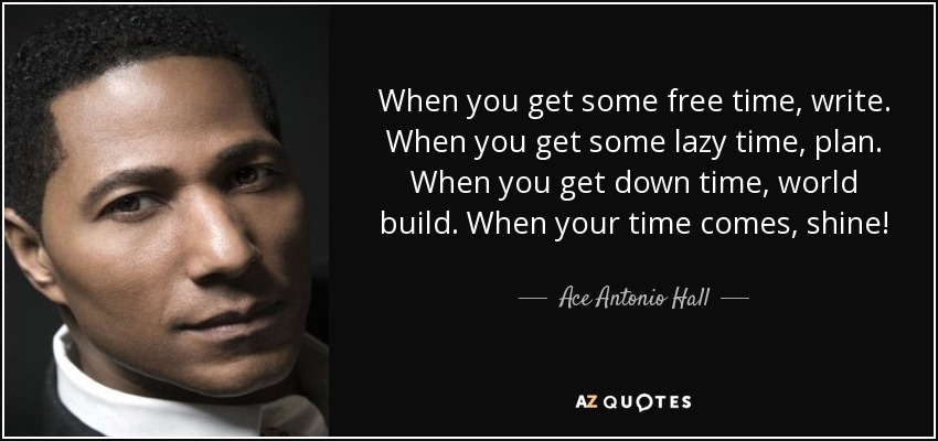 When you get some free time, write. When you get some lazy time, plan. When you get down time, world build. When your time comes, shine! - Ace Antonio Hall