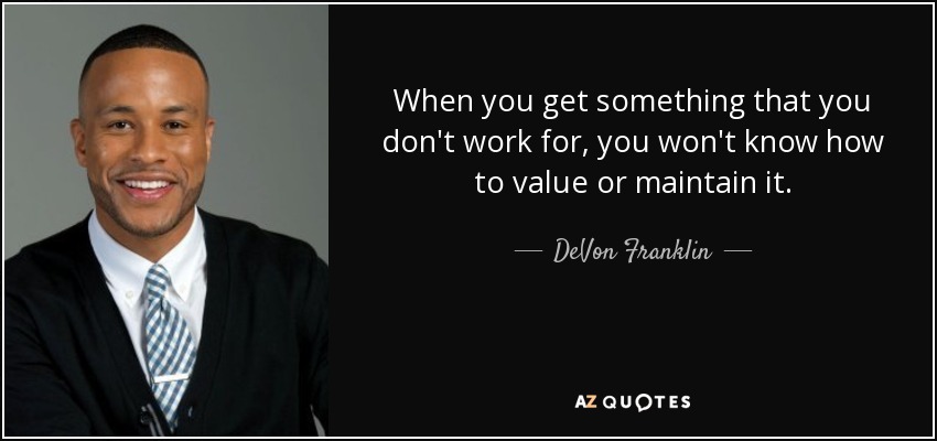 When you get something that you don't work for, you won't know how to value or maintain it. - DeVon Franklin