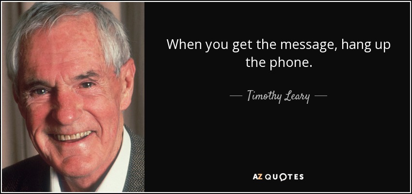 When you get the message, hang up the phone. - Timothy Leary