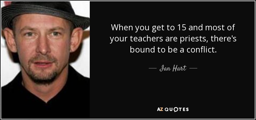 When you get to 15 and most of your teachers are priests, there's bound to be a conflict. - Ian Hart