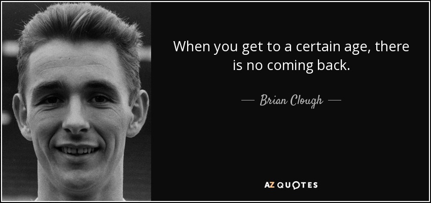 When you get to a certain age, there is no coming back. - Brian Clough