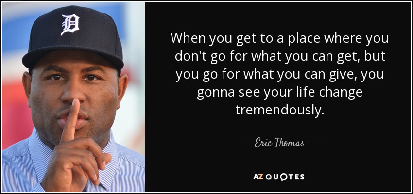 When you get to a place where you don't go for what you can get, but you go for what you can give, you gonna see your life change tremendously. - Eric Thomas