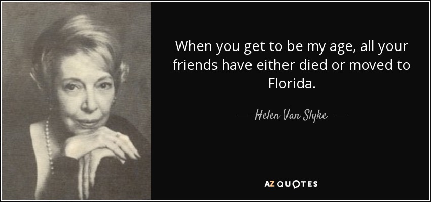 When you get to be my age, all your friends have either died or moved to Florida. - Helen Van Slyke