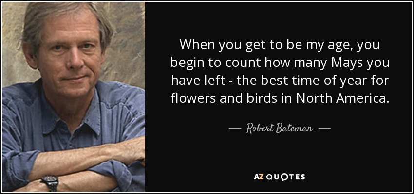 When you get to be my age, you begin to count how many Mays you have left - the best time of year for flowers and birds in North America. - Robert Bateman