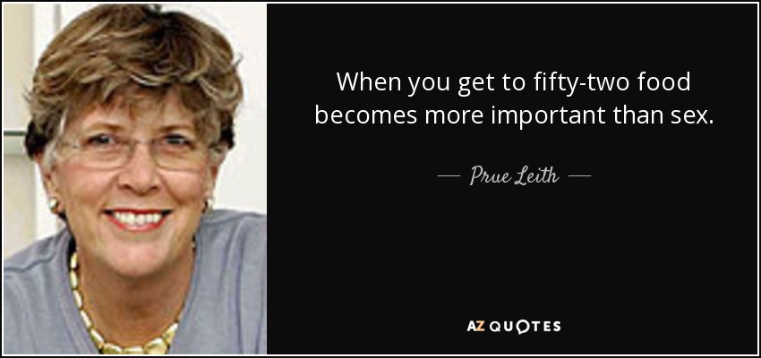 When you get to fifty-two food becomes more important than sex. - Prue Leith