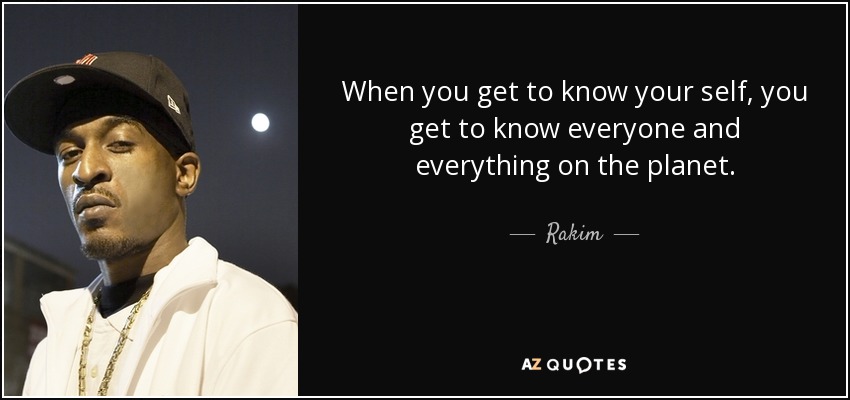 When you get to know your self, you get to know everyone and everything on the planet. - Rakim