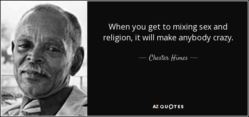 When you get to mixing sex and religion, it will make anybody crazy. - Chester Himes