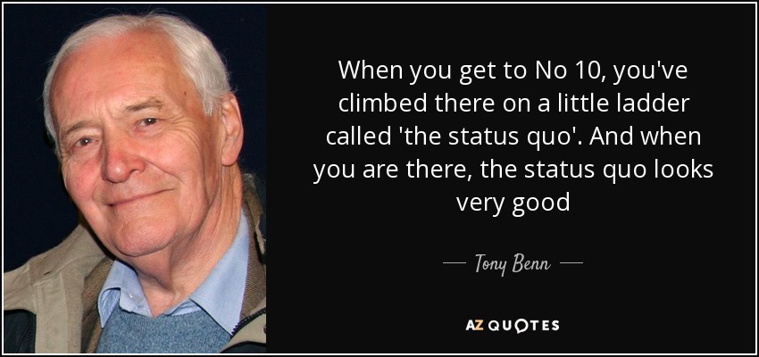When you get to No 10, you've climbed there on a little ladder called 'the status quo'. And when you are there, the status quo looks very good - Tony Benn