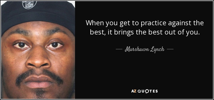 When you get to practice against the best, it brings the best out of you. - Marshawn Lynch