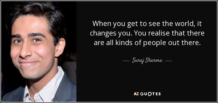 When you get to see the world, it changes you. You realise that there are all kinds of people out there. - Suraj Sharma