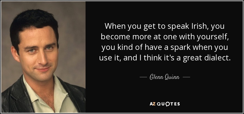 When you get to speak Irish, you become more at one with yourself, you kind of have a spark when you use it, and I think it's a great dialect. - Glenn Quinn