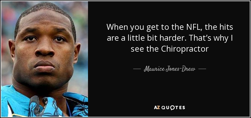 When you get to the NFL, the hits are a little bit harder. That’s why I see the Chiropractor - Maurice Jones-Drew