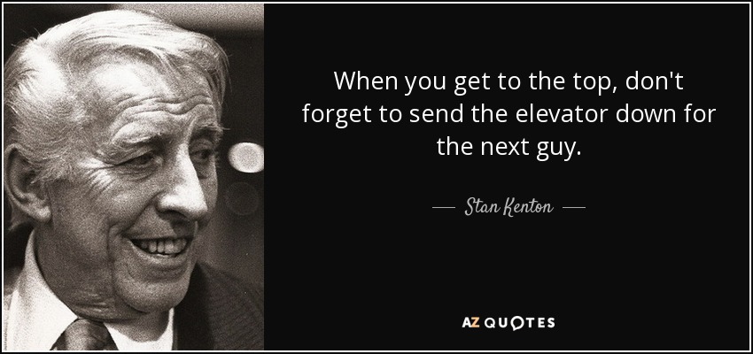 When you get to the top, don't forget to send the elevator down for the next guy. - Stan Kenton