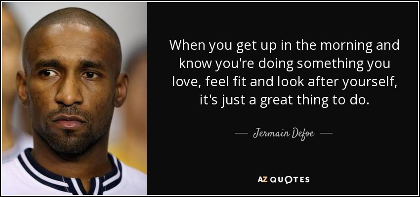 When you get up in the morning and know you're doing something you love, feel fit and look after yourself, it's just a great thing to do. - Jermain Defoe